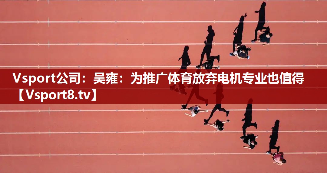Vsport公司：吴雍：为推广体育放弃电机专业也值得
