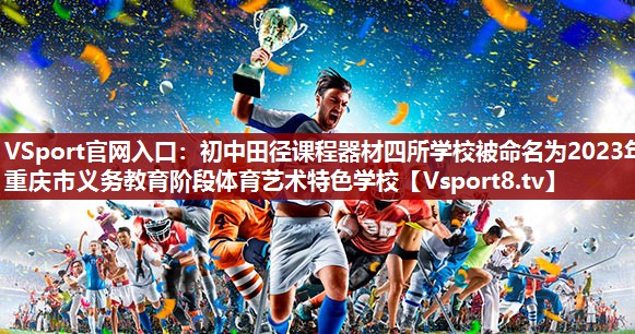 VSport官网入口：初中田径课程器材四所学校被命名为2023年重庆市义务教育阶段体育艺术特色学校