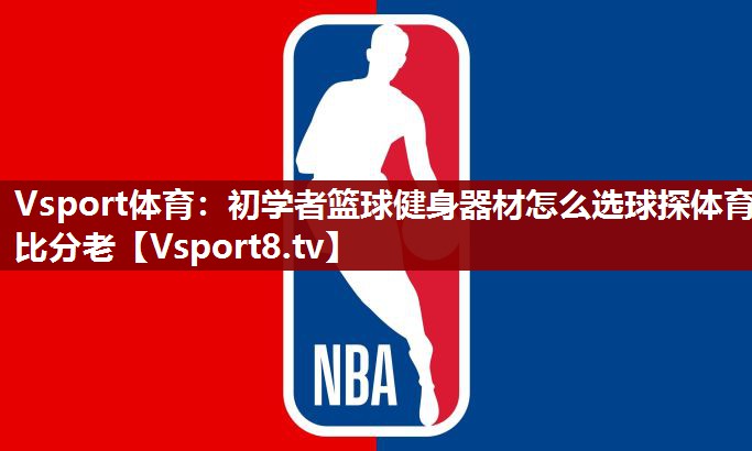 Vsport体育：初学者篮球健身器材怎么选球探体育比分老