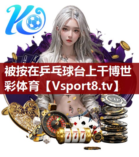 被按在乒乓球台上干博世彩体育