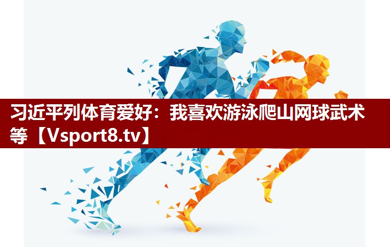 习近平列体育爱好：我喜欢游泳爬山网球武术等