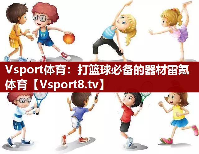 Vsport体育：打篮球必备的器材雷氪体育