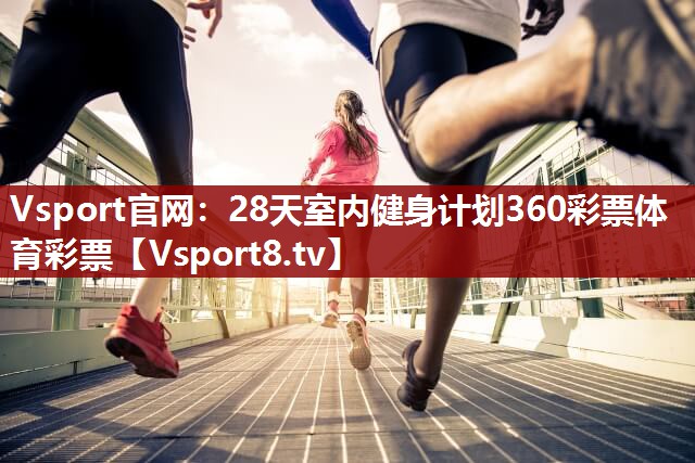 Vsport官网：28天室内健身计划360彩票体育彩票