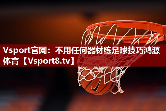 Vsport官网：不用任何器材练足球技巧鸿源体育