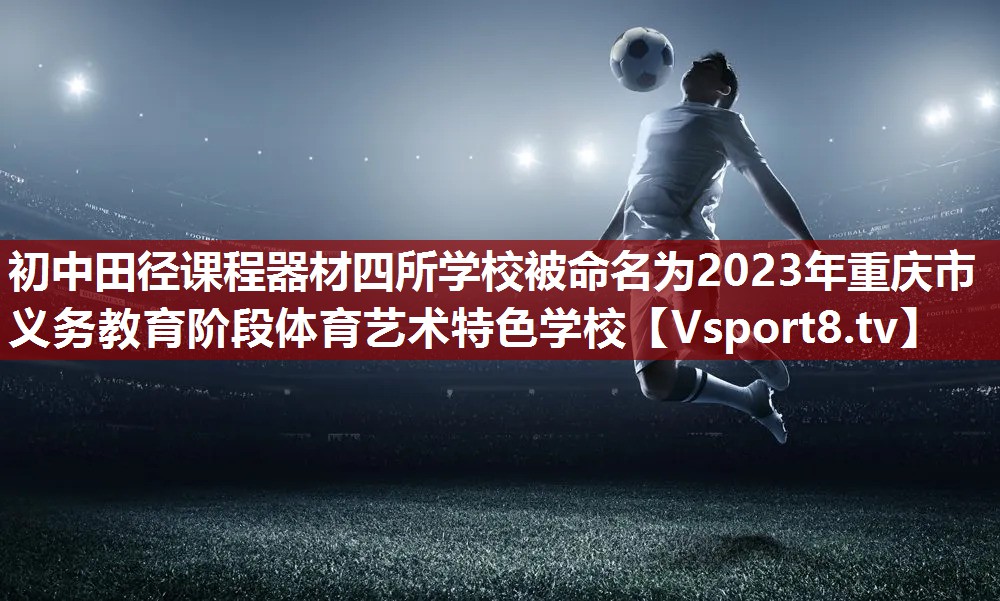初中田径课程器材四所学校被命名为2023年重庆市义务教育阶段体育艺术特色学校