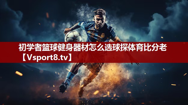 初学者篮球健身器材怎么选球探体育比分老
