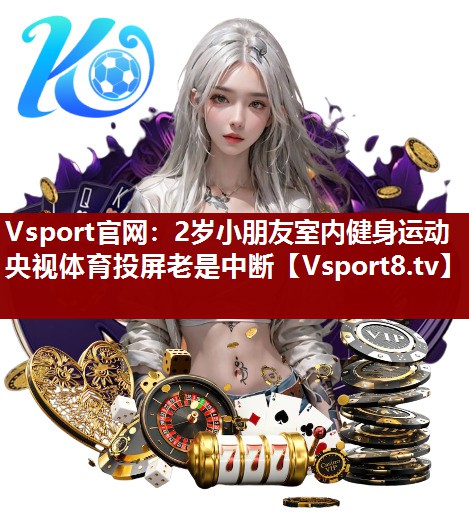 Vsport官网：2岁小朋友室内健身运动央视体育投屏老是中断