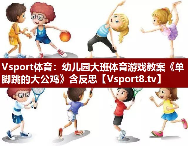 Vsport体育：幼儿园大班体育游戏教案《单脚跳的大公鸡》含反思