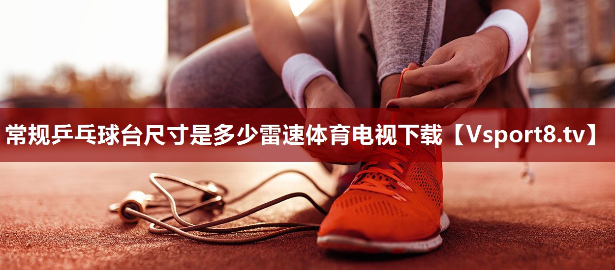 常规乒乓球台尺寸是多少雷速体育电视下载