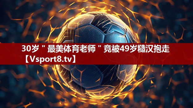 30岁＂最美体育老师＂竟被49岁糙汉抱走