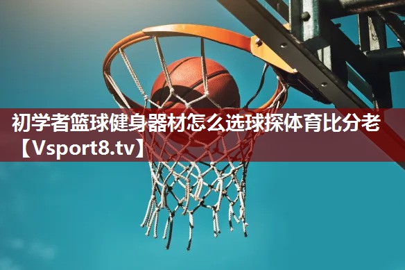 初学者篮球健身器材怎么选球探体育比分老