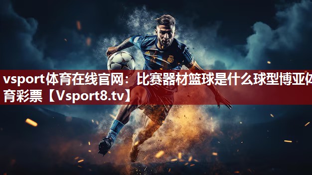vsport体育在线官网：比赛器材篮球是什么球型博亚体育彩票