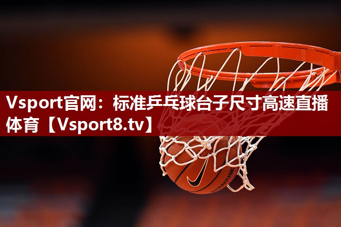 Vsport官网：标准乒乓球台子尺寸高速直播体育