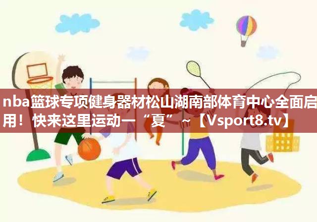 nba篮球专项健身器材松山湖南部体育中心全面启用！快来这里运动一“夏”~