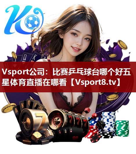 Vsport公司：比赛乒乓球台哪个好五星体育直播在哪看