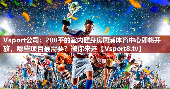 Vsport公司：200平的室内健身房周浦体育中心即将开放，哪些项目最需要？邀你来选
