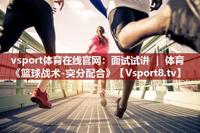 vsport体育在线官网：面试试讲 ｜ 体育《篮球战术-突分配合》