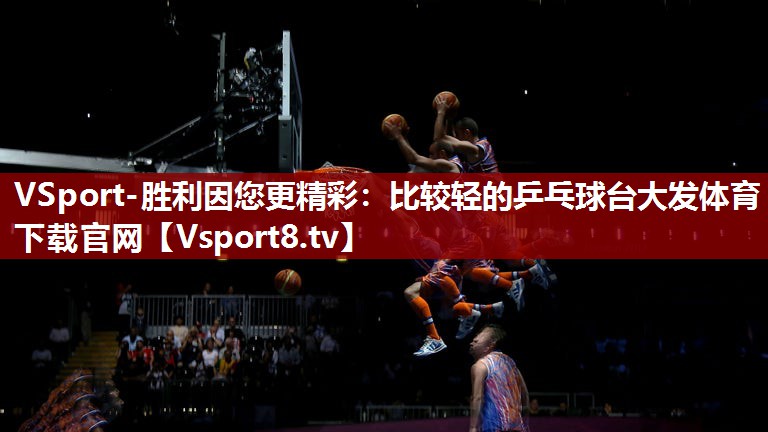 VSport-胜利因您更精彩：比较轻的乒乓球台大发体育下载官网