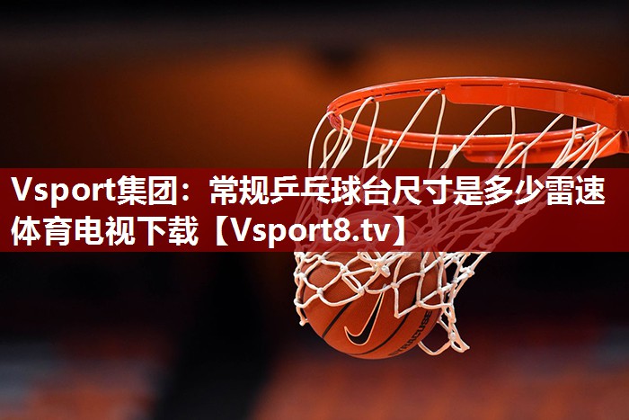 Vsport集团：常规乒乓球台尺寸是多少雷速体育电视下载