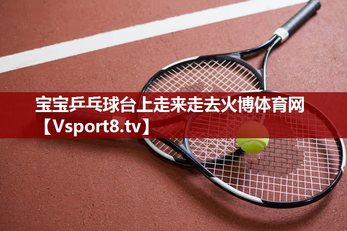 宝宝乒乓球台上走来走去火博体育网