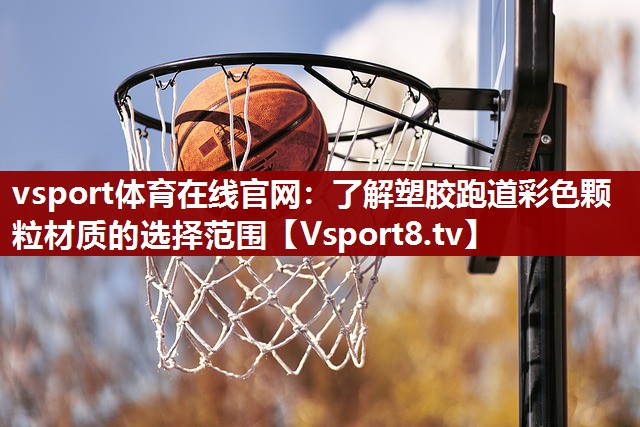vsport体育在线官网：了解塑胶跑道彩色颗粒材质的选择范围