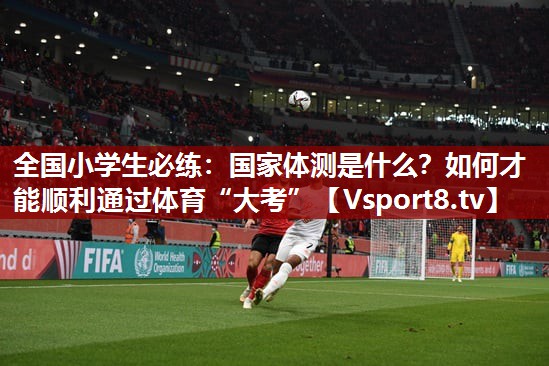 全国小学生必练：国家体测是什么？如何才能顺利通过体育“大考”