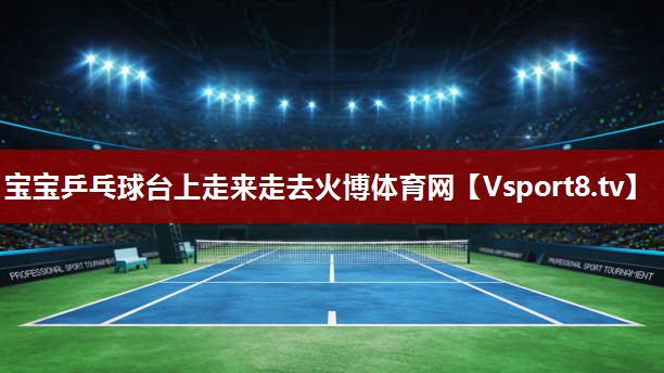 宝宝乒乓球台上走来走去火博体育网