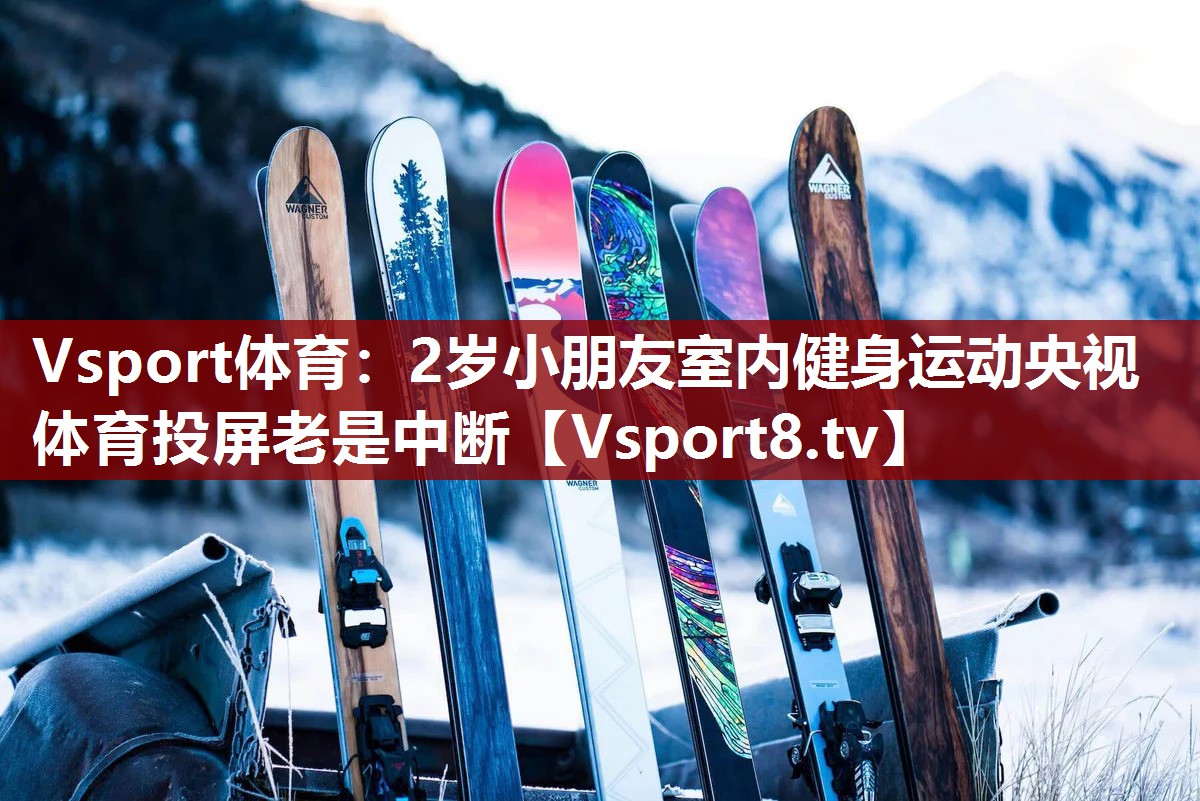 Vsport体育：2岁小朋友室内健身运动央视体育投屏老是中断