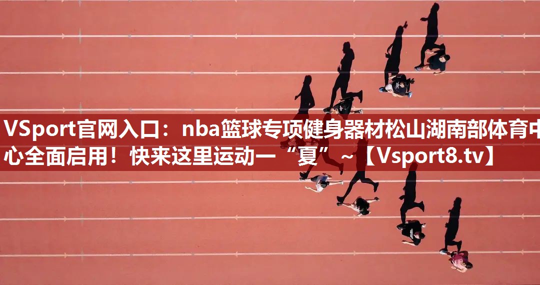 VSport官网入口：nba篮球专项健身器材松山湖南部体育中心全面启用！快来这里运动一“夏”~
