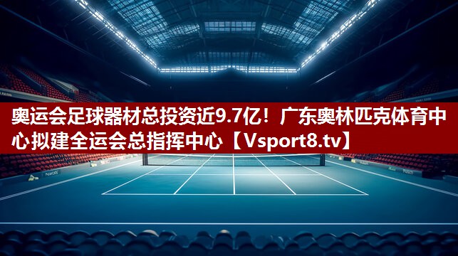 奥运会足球器材总投资近9.7亿！广东奥林匹克体育中心拟建全运会总指挥中心