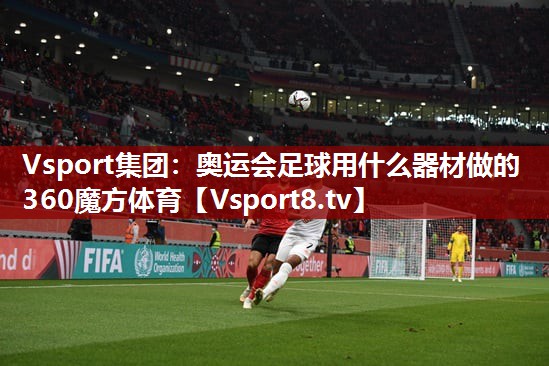 Vsport集团：奥运会足球用什么器材做的360魔方体育