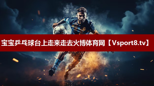 宝宝乒乓球台上走来走去火博体育网