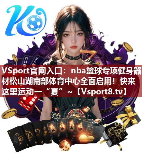 VSport官网入口：nba篮球专项健身器材松山湖南部体育中心全面启用！快来这里运动一“夏”~