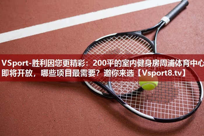 VSport-胜利因您更精彩：200平的室内健身房周浦体育中心即将开放，哪些项目最需要？邀你来选