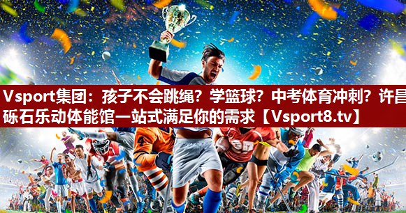 Vsport集团：孩子不会跳绳？学篮球？中考体育冲刺？许昌砾石乐动体能馆一站式满足你的需求