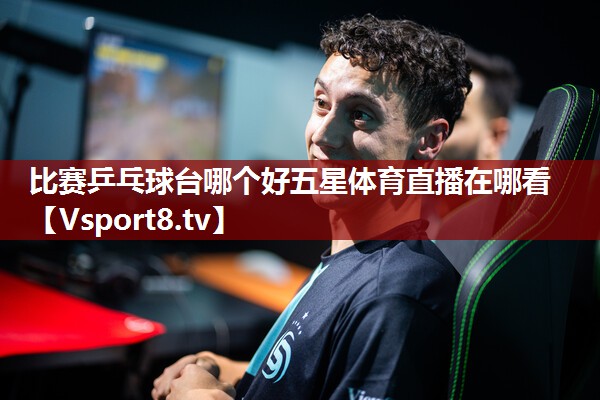 比赛乒乓球台哪个好五星体育直播在哪看