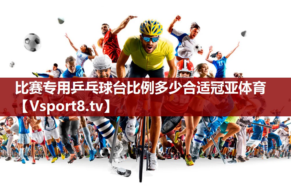 比赛专用乒乓球台比例多少合适冠亚体育