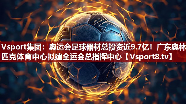Vsport集团：奥运会足球器材总投资近9.7亿！广东奥林匹克体育中心拟建全运会总指挥中心