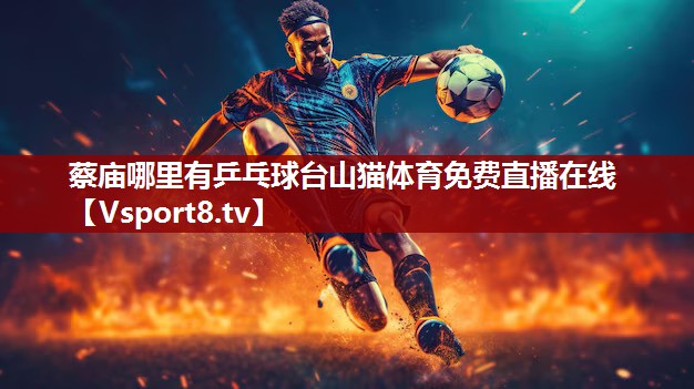 蔡庙哪里有乒乓球台山猫体育免费直播在线