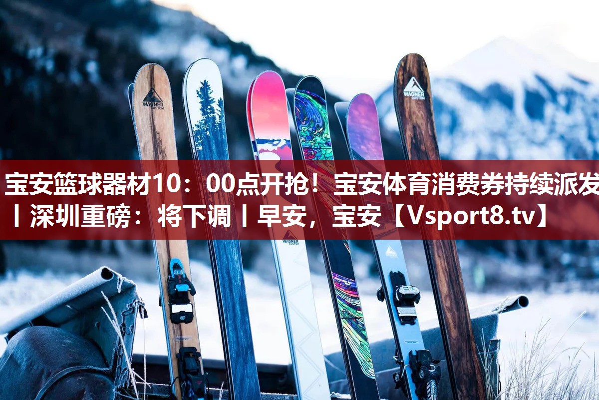 宝安篮球器材10：00点开抢！宝安体育消费券持续派发丨深圳重磅：将下调丨早安，宝安