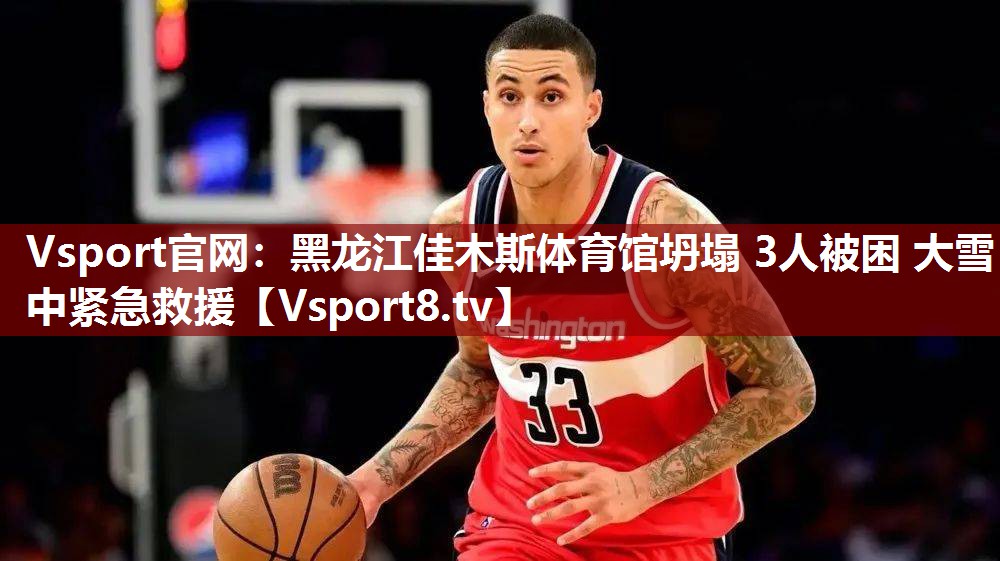 Vsport官网：黑龙江佳木斯体育馆坍塌 3人被困 大雪中紧急救援