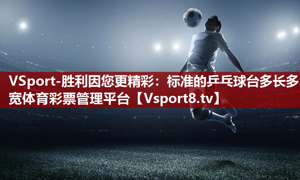 VSport-胜利因您更精彩：标准的乒乓球台多长多宽体育彩票管理平台