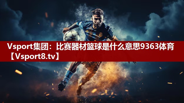 Vsport集团：比赛器材篮球是什么意思9363体育