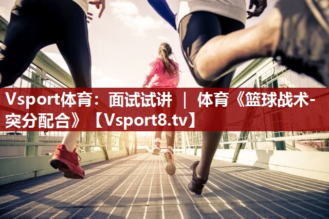 Vsport体育：面试试讲 ｜ 体育《篮球战术-突分配合》