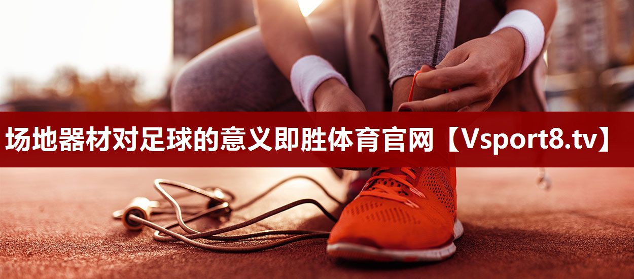 场地器材对足球的意义即胜体育官网