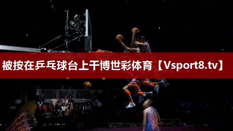 被按在乒乓球台上干博世彩体育