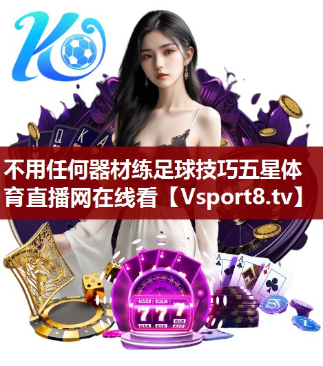 不用任何器材练足球技巧五星体育直播网在线看