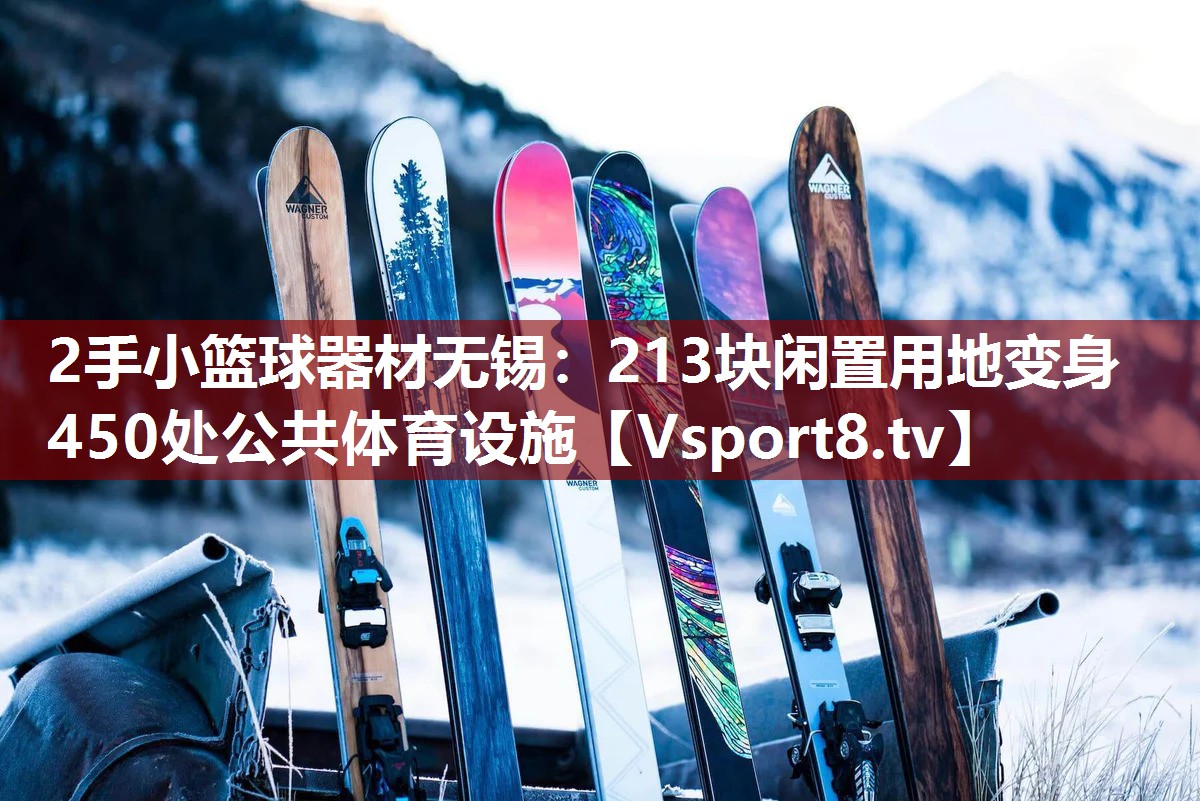 2手小篮球器材无锡：213块闲置用地变身450处公共体育设施