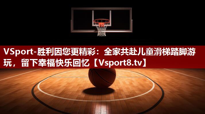 VSport-胜利因您更精彩：全家共赴儿童滑梯踏脚游玩，留下幸福快乐回忆