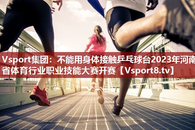 Vsport集团：不能用身体接触乒乓球台2023年河南省体育行业职业技能大赛开赛